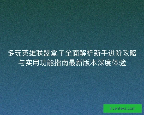 多玩英雄联盟盒子全面解析新手进阶攻略与实用功能指南最新版本深度体验