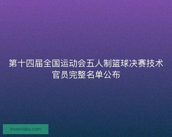 第十四届全国运动会五人制篮球决赛技术官员完整名单公布