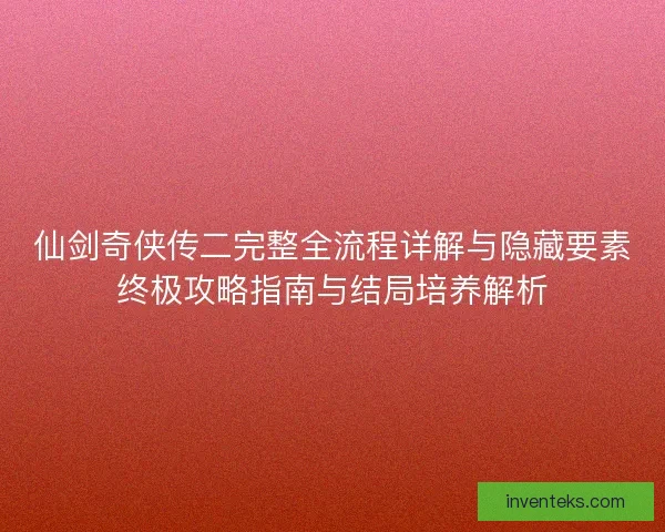 仙剑奇侠传二完整全流程详解与隐藏要素终极攻略指南与结局培养解析