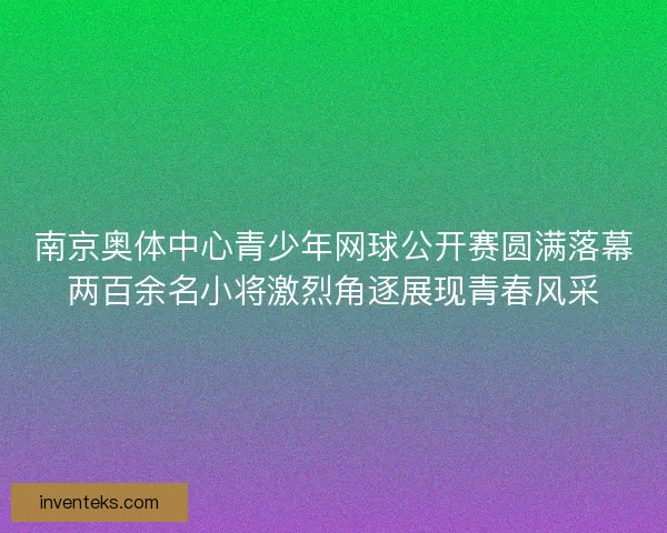 南京奥体中心青少年网球公开赛圆满落幕两百余名小将激烈角逐展现青春风采