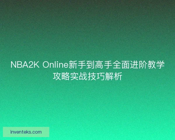 NBA2K Online新手到高手全面进阶教学攻略实战技巧解析