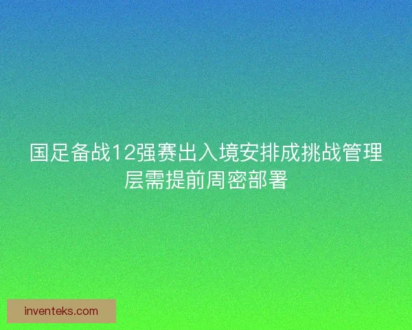 国足备战12强赛出入境安排成挑战管理层需提前周密部署