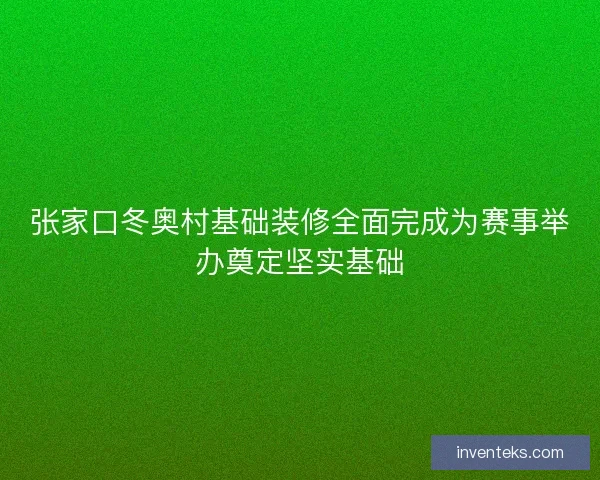 张家口冬奥村基础装修全面完成为赛事举办奠定坚实基础